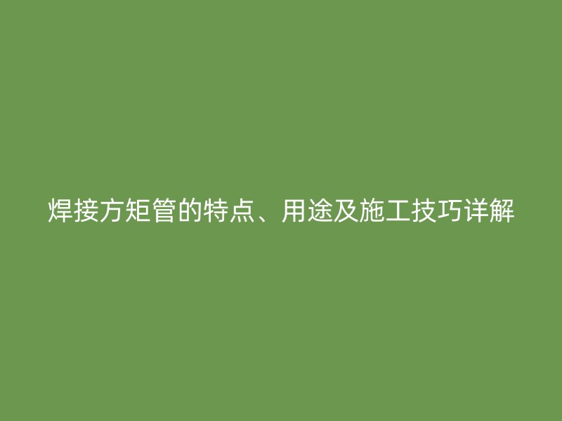 焊接方矩管的特點(diǎn)、用途及施工技巧詳解