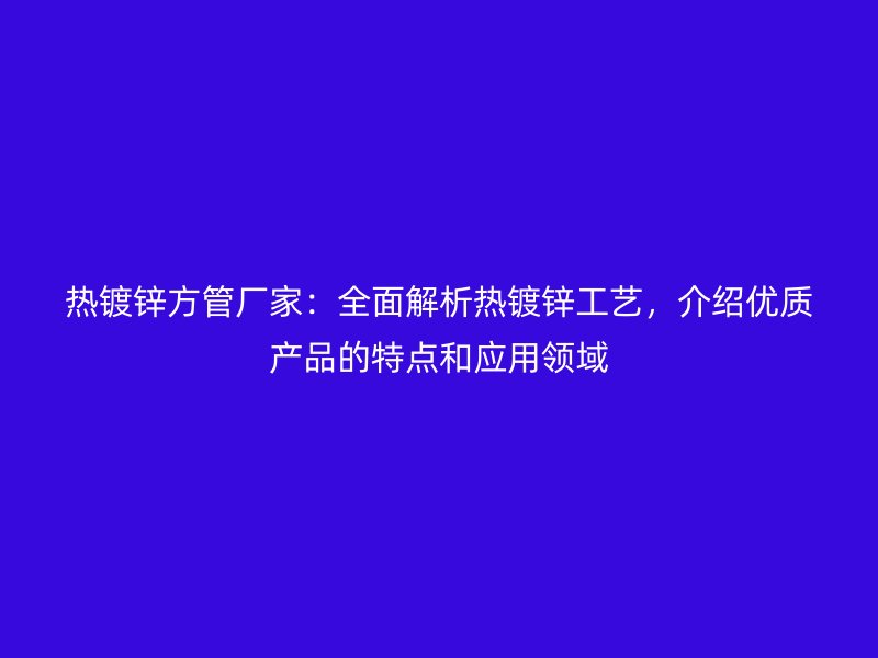 熱鍍鋅方管廠家：全面解析熱鍍鋅工藝，介紹優(yōu)質(zhì)產(chǎn)品的特點(diǎn)和應(yīng)用領(lǐng)域