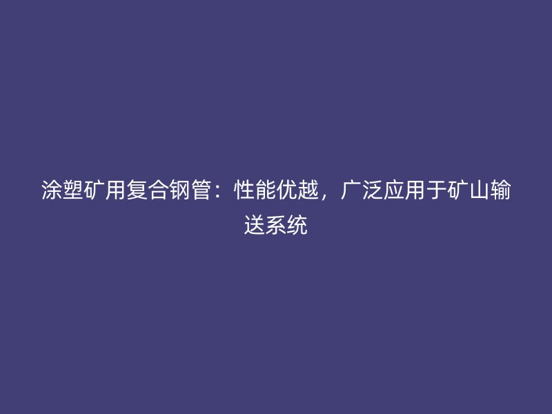 涂塑礦用復(fù)合鋼管：性能優(yōu)越，廣泛應(yīng)用于礦山輸送系統(tǒng)