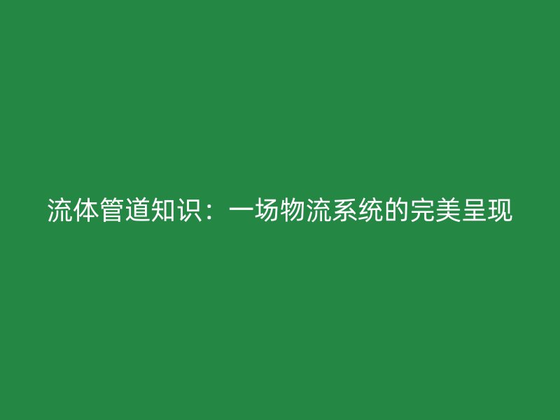 流體管道知識：一場物流系統(tǒng)的完美呈現(xiàn)