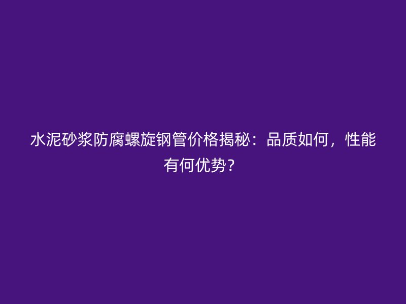 水泥砂漿防腐螺旋鋼管價(jià)格揭秘：品質(zhì)如何，性能有何優(yōu)勢(shì)？