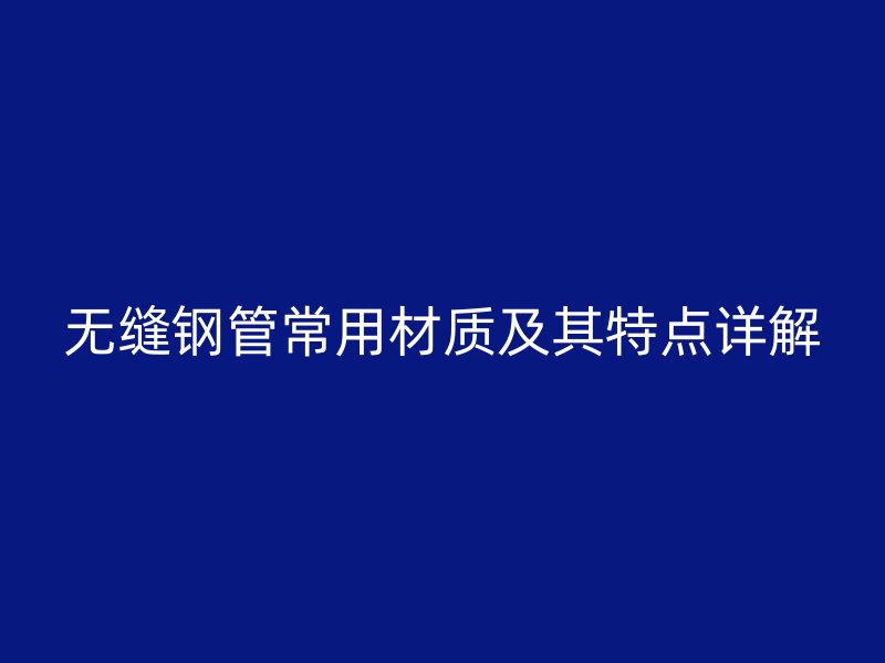 無縫鋼管常用材質(zhì)及其特點(diǎn)詳解