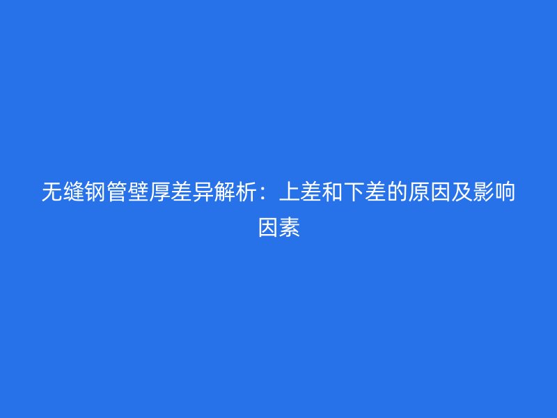 無(wú)縫鋼管壁厚差異解析：上差和下差的原因及影響因素
