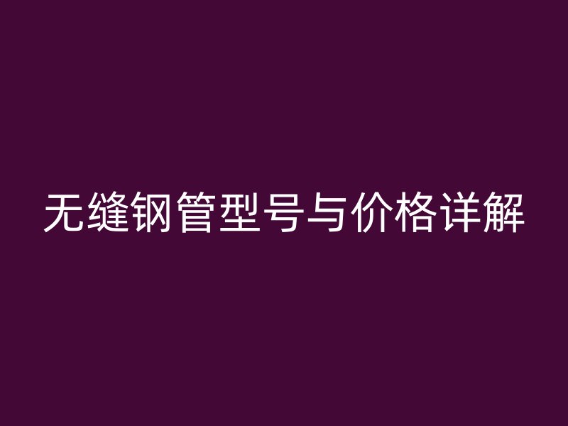 無縫鋼管型號(hào)與價(jià)格詳解