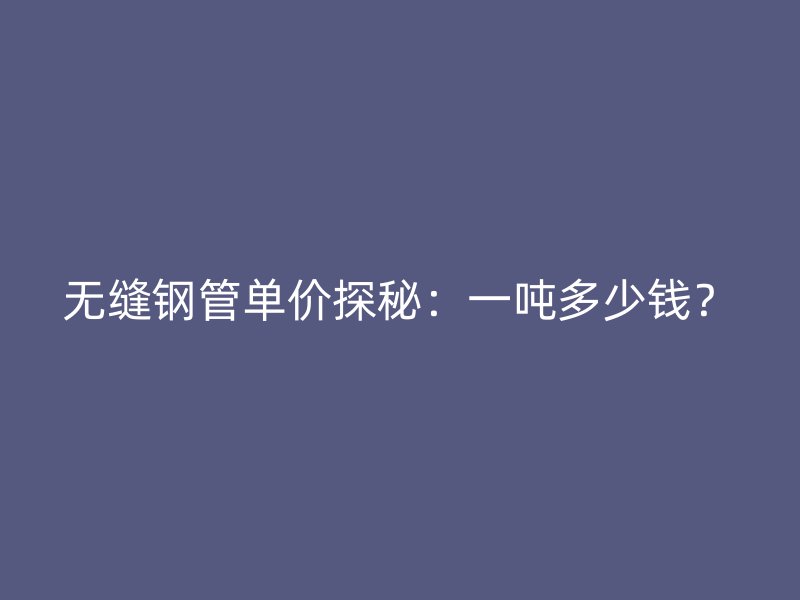 無縫鋼管單價探秘：一噸多少錢？
