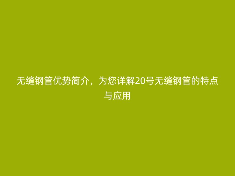 無縫鋼管優(yōu)勢簡介，為您詳解20號無縫鋼管的特點與應(yīng)用