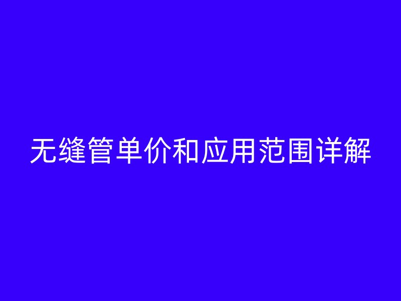 無(wú)縫管單價(jià)和應(yīng)用范圍詳解