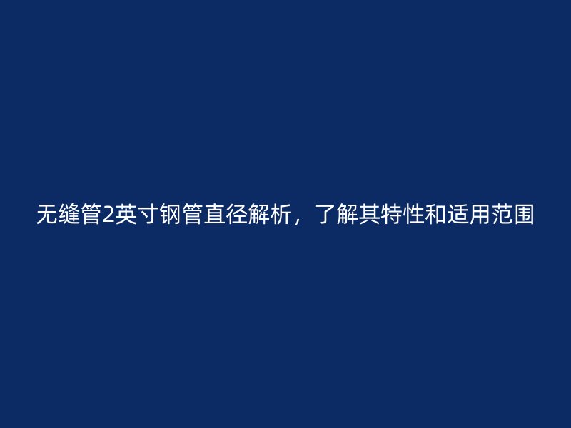 無縫管2英寸鋼管直徑解析，了解其特性和適用范圍