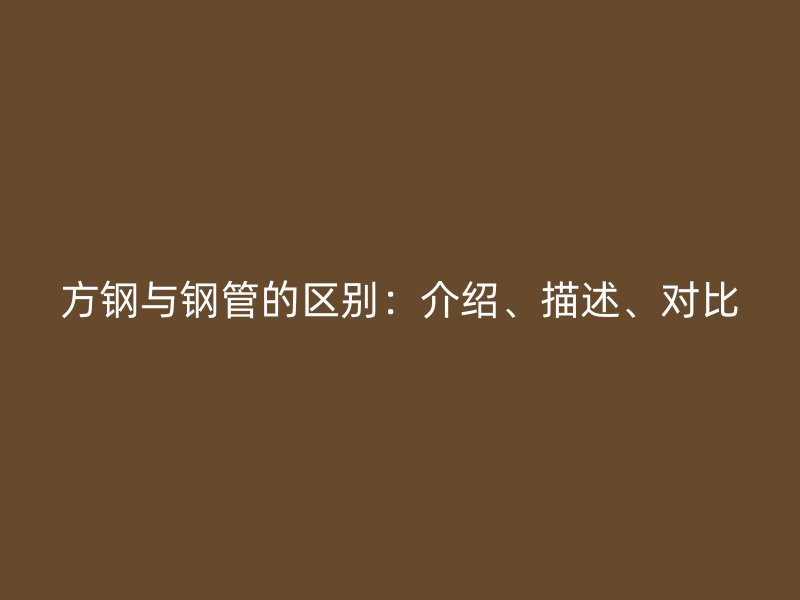 方鋼與鋼管的區(qū)別：介紹、描述、對(duì)比