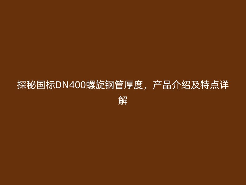 探秘國(guó)標(biāo)DN400螺旋鋼管厚度，產(chǎn)品介紹及特點(diǎn)詳解