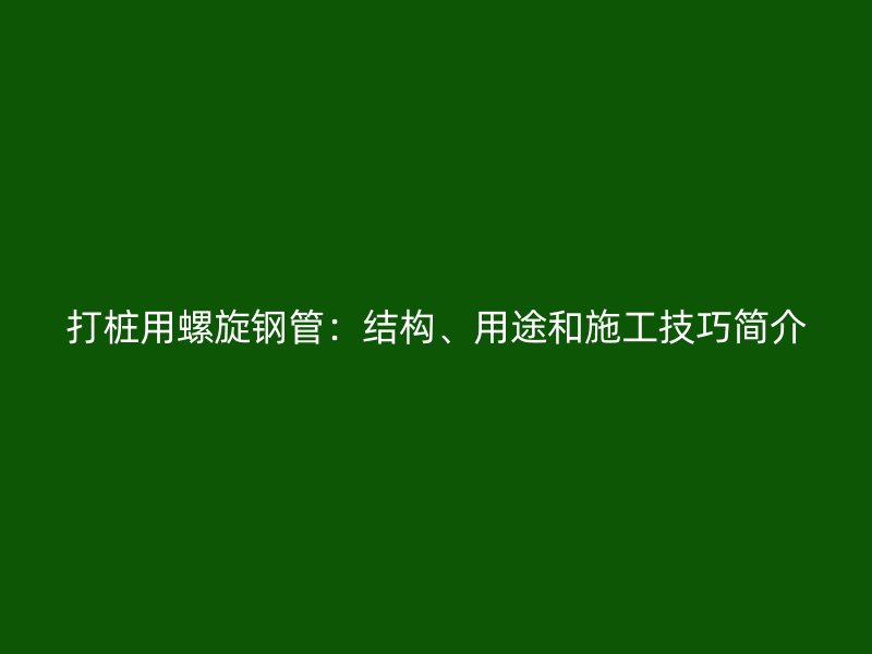 打樁用螺旋鋼管：結(jié)構(gòu)、用途和施工技巧簡(jiǎn)介