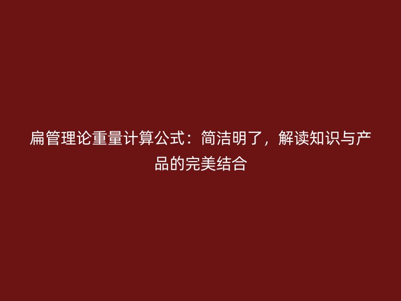 扁管理論重量計(jì)算公式：簡(jiǎn)潔明了，解讀知識(shí)與產(chǎn)品的完美結(jié)合