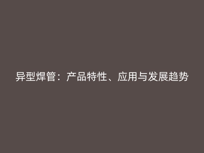 異型焊管：產(chǎn)品特性、應(yīng)用與發(fā)展趨勢(shì)