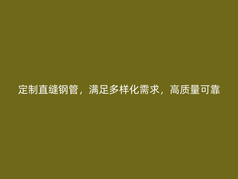 定制直縫鋼管，滿足多樣化需求，高質(zhì)量可靠