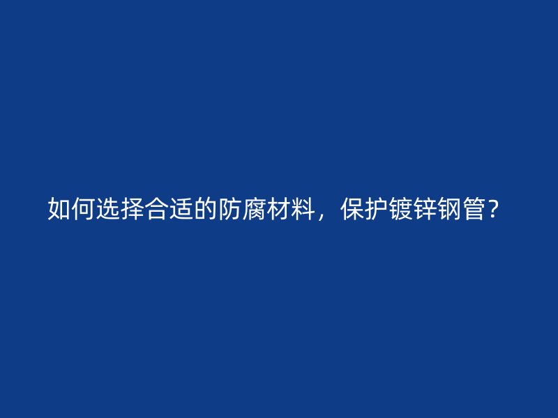 如何選擇合適的防腐材料，保護(hù)鍍鋅鋼管？