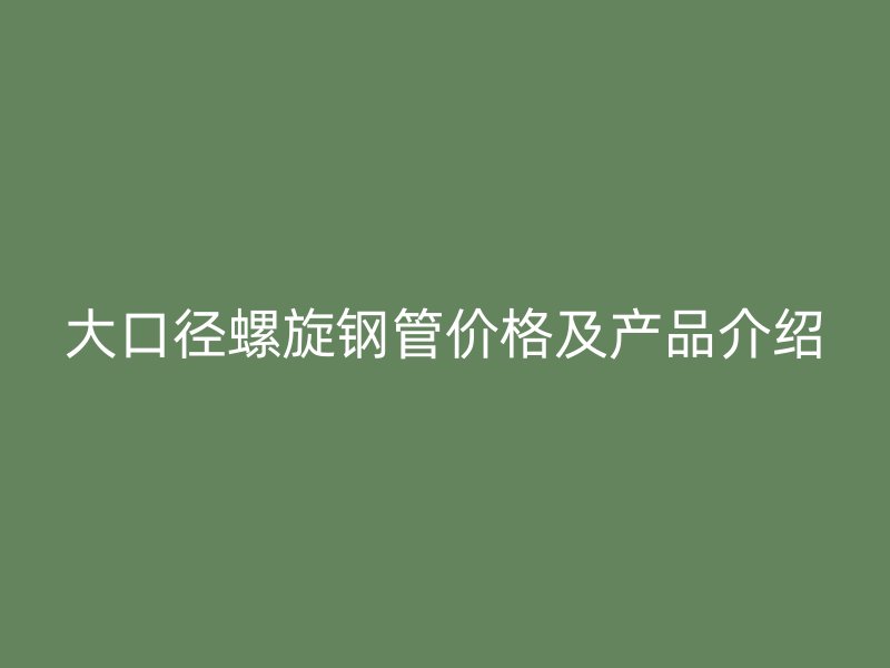 大口徑螺旋鋼管價(jià)格及產(chǎn)品介紹