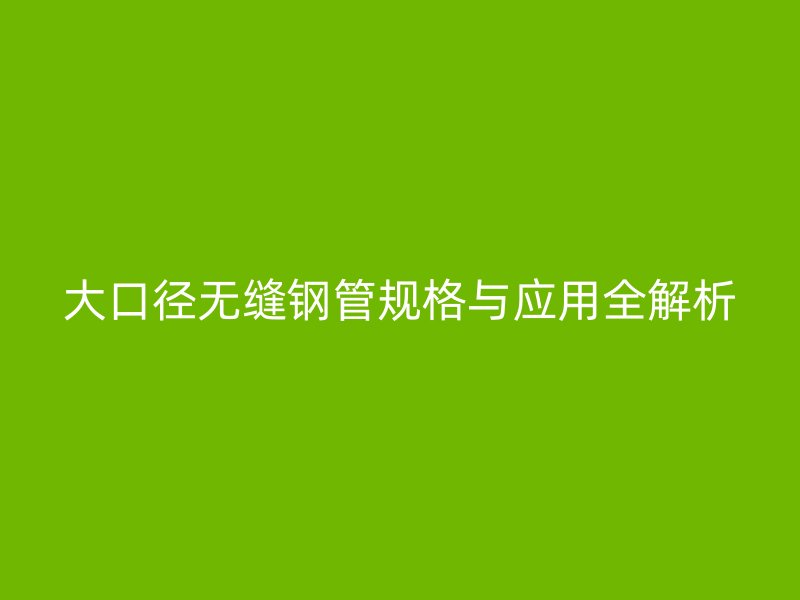 大口徑無(wú)縫鋼管規(guī)格與應(yīng)用全解析