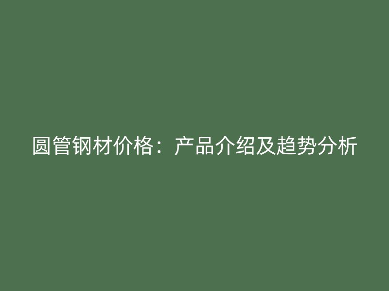 圓管鋼材價(jià)格：產(chǎn)品介紹及趨勢(shì)分析