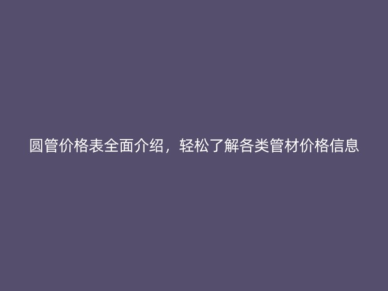 圓管價(jià)格表全面介紹，輕松了解各類管材價(jià)格信息
