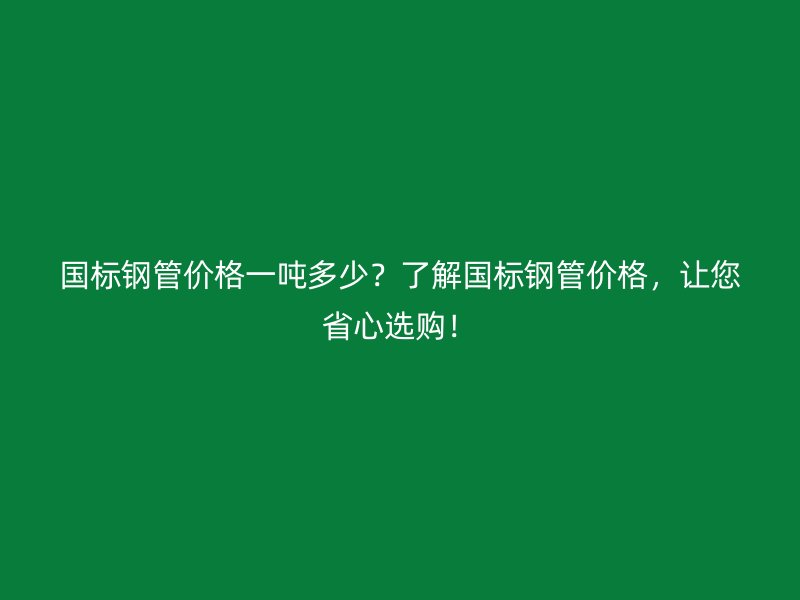 國(guó)標(biāo)鋼管價(jià)格一噸多少？了解國(guó)標(biāo)鋼管價(jià)格，讓您省心選購(gòu)！