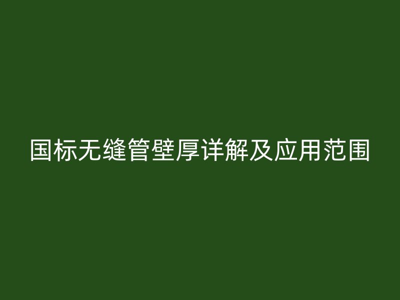 國(guó)標(biāo)無(wú)縫管壁厚詳解及應(yīng)用范圍