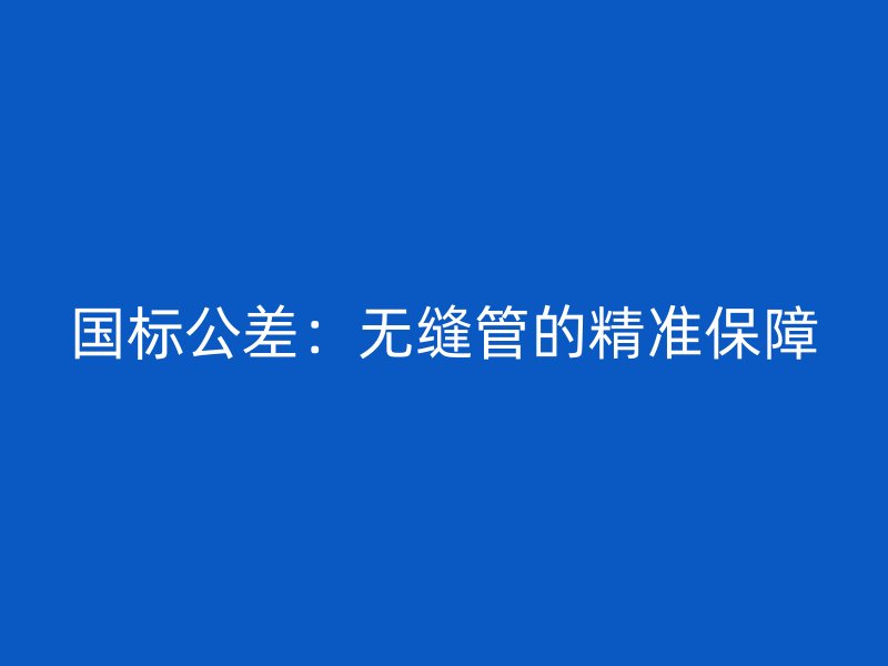 國標公差：無縫管的精準保障