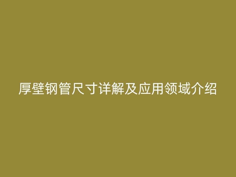 厚壁鋼管尺寸詳解及應(yīng)用領(lǐng)域介紹