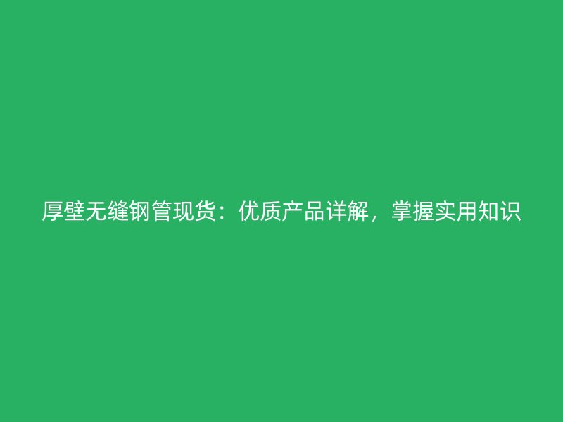 厚壁無(wú)縫鋼管現(xiàn)貨：優(yōu)質(zhì)產(chǎn)品詳解，掌握實(shí)用知識(shí)