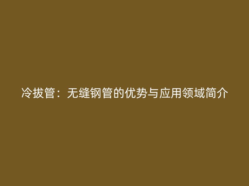 冷拔管：無縫鋼管的優(yōu)勢與應(yīng)用領(lǐng)域簡介