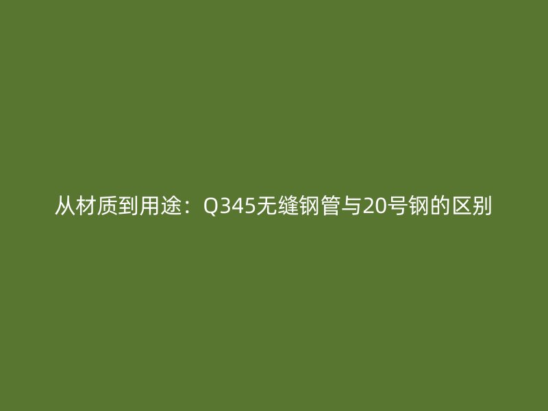 從材質(zhì)到用途：Q345無(wú)縫鋼管與20號(hào)鋼的區(qū)別