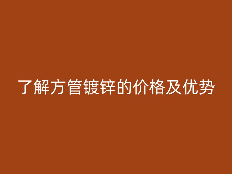 了解方管鍍鋅的價格及優(yōu)勢