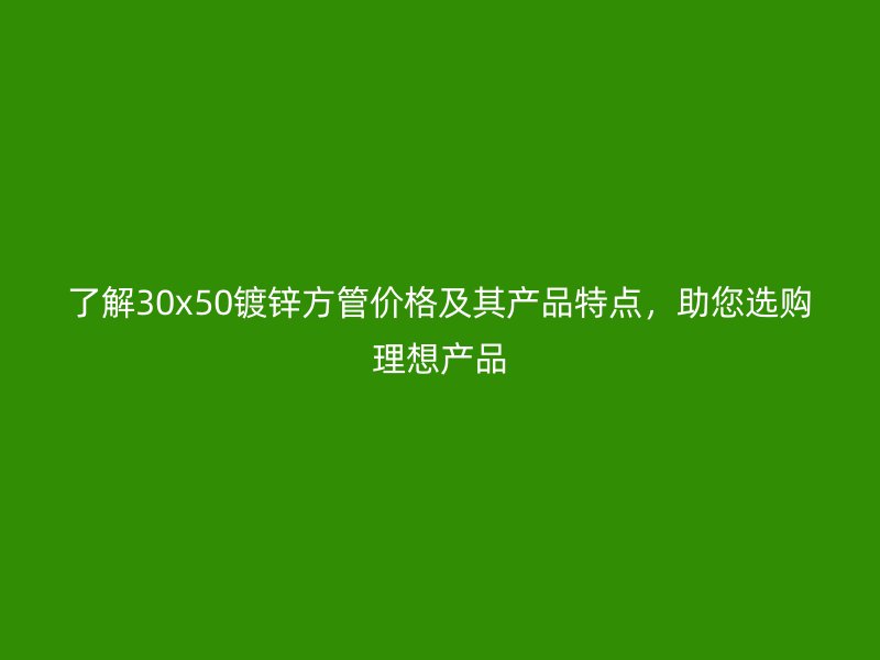 了解30x50鍍鋅方管價(jià)格及其產(chǎn)品特點(diǎn)，助您選購理想產(chǎn)品