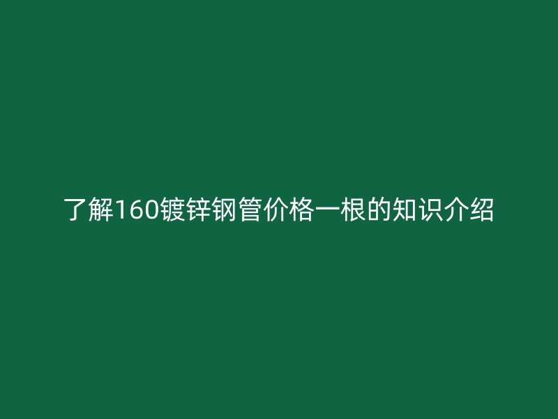 了解160鍍鋅鋼管價(jià)格一根的知識(shí)介紹