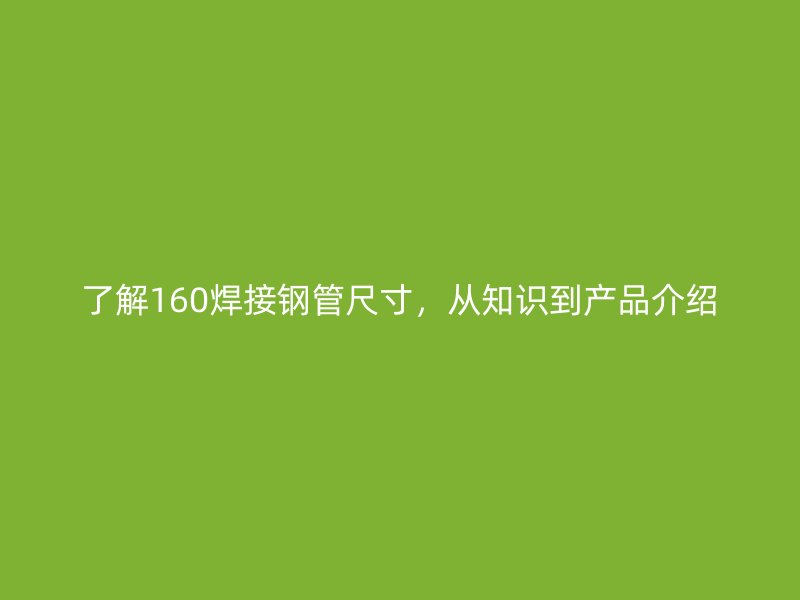 了解160焊接鋼管尺寸，從知識(shí)到產(chǎn)品介紹