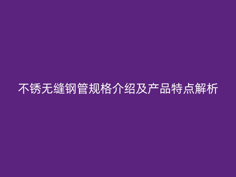 不銹無縫鋼管規(guī)格介紹及產(chǎn)品特點解析