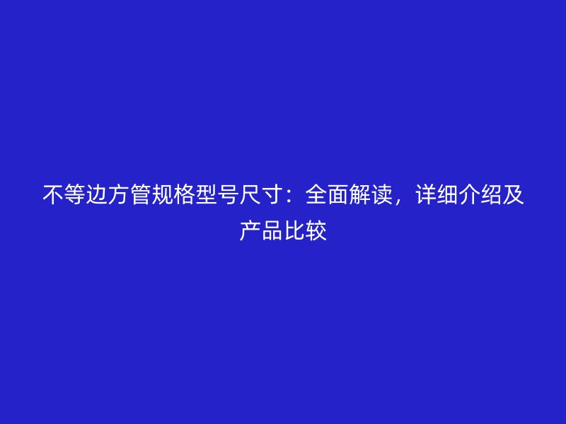 不等邊方管規(guī)格型號尺寸：全面解讀，詳細(xì)介紹及產(chǎn)品比較