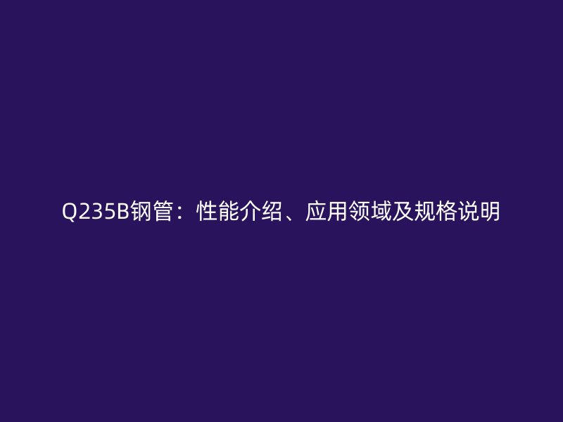 Q235B鋼管：性能介紹、應(yīng)用領(lǐng)域及規(guī)格說(shuō)明