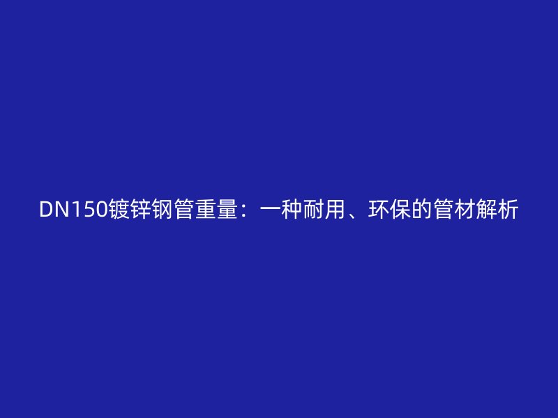 DN150鍍鋅鋼管重量：一種耐用、環(huán)保的管材解析