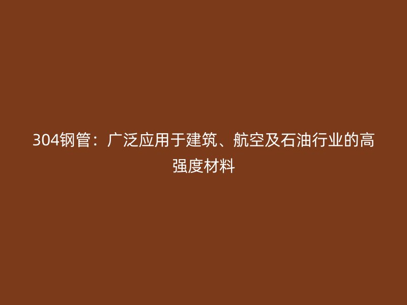 304鋼管：廣泛應(yīng)用于建筑、航空及石油行業(yè)的高強(qiáng)度材料