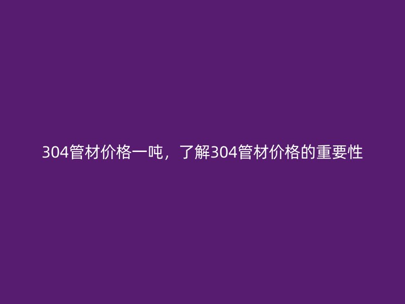 304管材價(jià)格一噸，了解304管材價(jià)格的重要性
