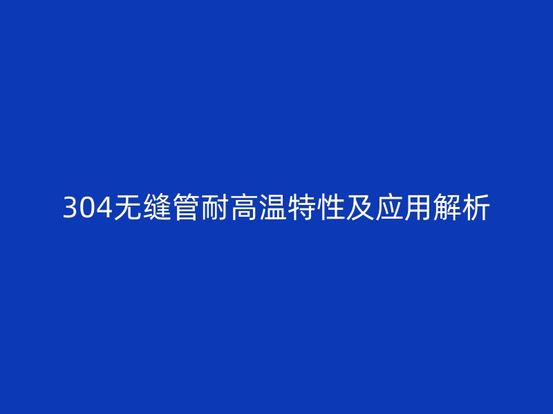 304無縫管耐高溫特性及應(yīng)用解析