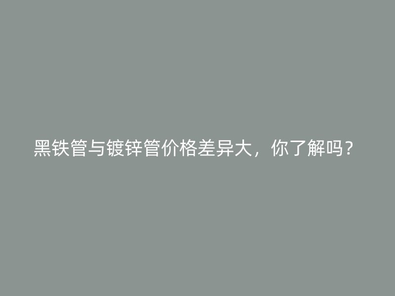 黑鐵管與鍍鋅管價格差異大，你了解嗎？
