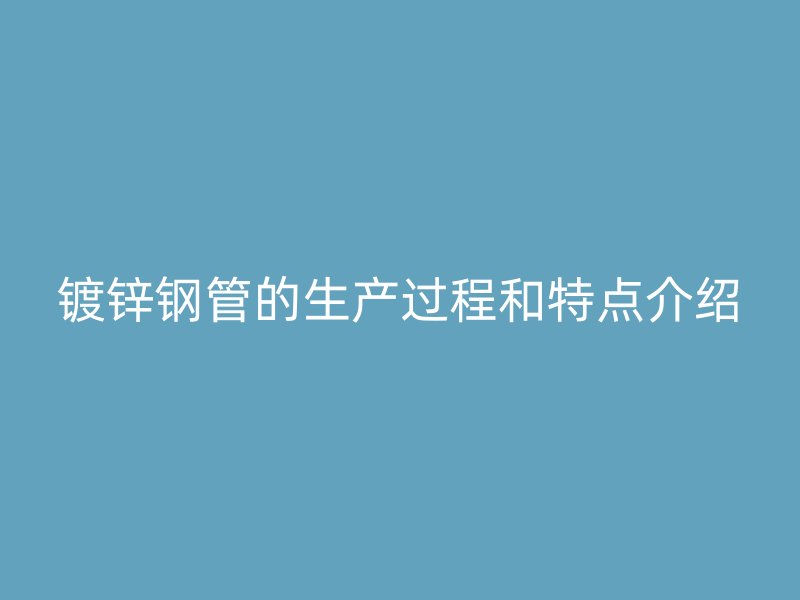 鍍鋅鋼管的生產(chǎn)過(guò)程和特點(diǎn)介紹