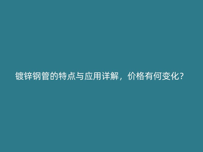 鍍鋅鋼管的特點(diǎn)與應(yīng)用詳解，價(jià)格有何變化？