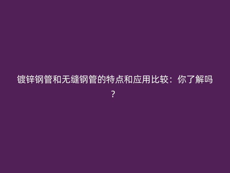 鍍鋅鋼管和無縫鋼管的特點(diǎn)和應(yīng)用比較：你了解嗎？