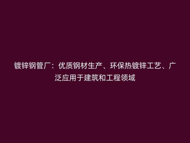 鍍鋅鋼管廠：優(yōu)質(zhì)鋼材生產(chǎn)、環(huán)保熱鍍鋅工藝、廣泛應(yīng)用于建筑和工程領(lǐng)域