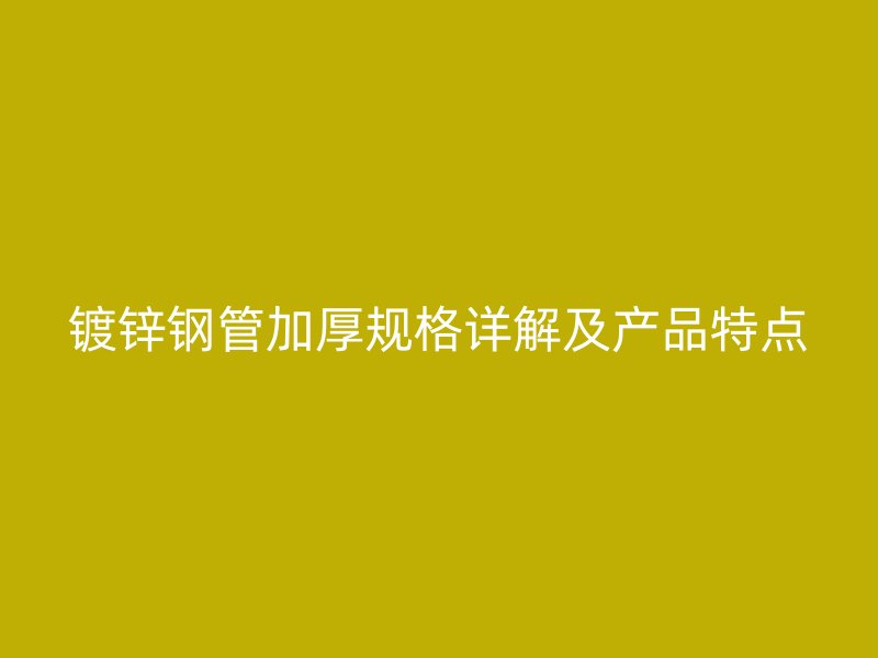 鍍鋅鋼管加厚規(guī)格詳解及產(chǎn)品特點