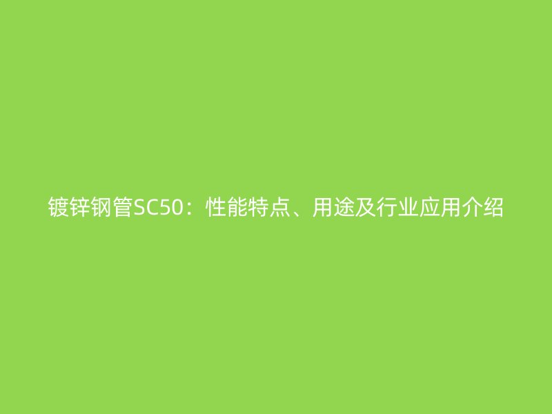 鍍鋅鋼管SC50：性能特點、用途及行業(yè)應(yīng)用介紹