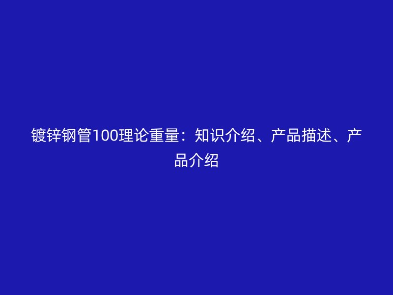 鍍鋅鋼管100理論重量：知識(shí)介紹、產(chǎn)品描述、產(chǎn)品介紹