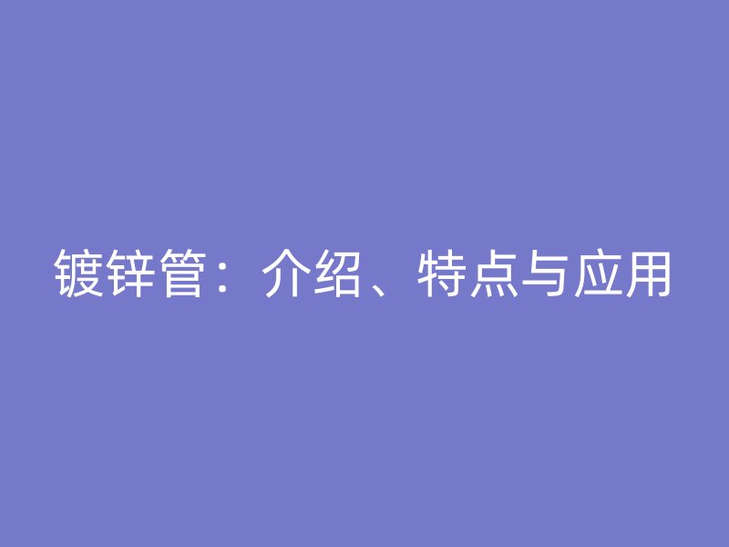 鍍鋅管：介紹、特點與應(yīng)用